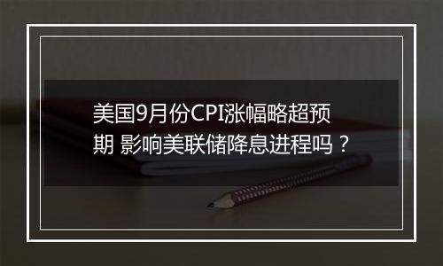 美国9月份CPI涨幅略超预期 影响美联储降息进程吗？