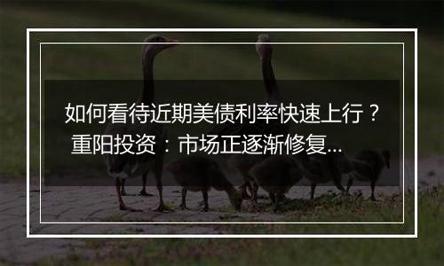 如何看待近期美债利率快速上行？ 重阳投资：市场正逐渐修复此前激进的降息预期定价