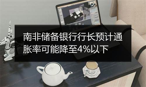 南非储备银行行长预计通胀率可能降至4%以下