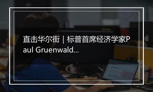 直击华尔街｜标普首席经济学家Paul Gruenwald：劳动力市场强劲美联储或放缓降息步伐 预计年内还有两次25基点的降息