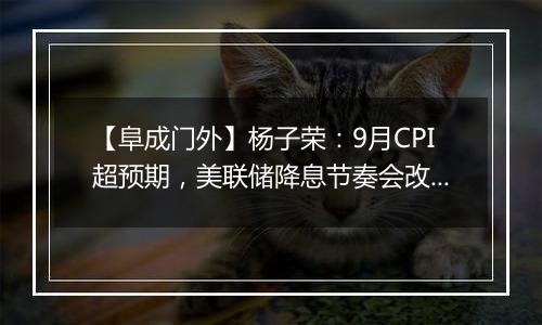 【阜成门外】杨子荣：9月CPI超预期，美联储降息节奏会改变吗？