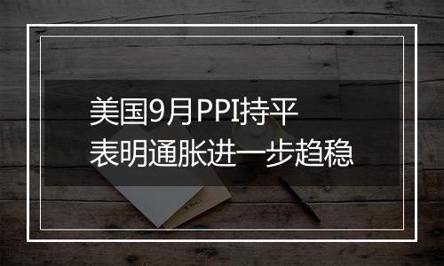 美国9月PPI持平 表明通胀进一步趋稳