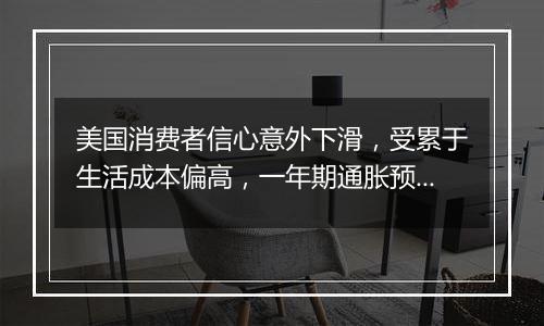 美国消费者信心意外下滑，受累于生活成本偏高，一年期通胀预期上升