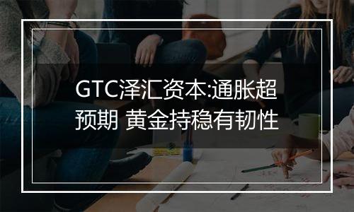 GTC泽汇资本:通胀超预期 黄金持稳有韧性