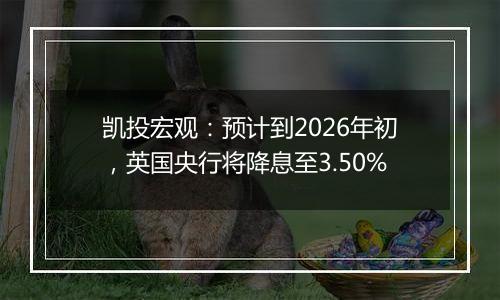 凯投宏观：预计到2026年初，英国央行将降息至3.50%