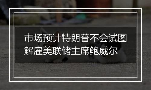 市场预计特朗普不会试图解雇美联储主席鲍威尔