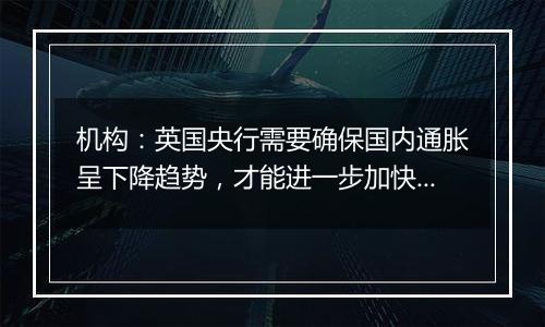 机构：英国央行需要确保国内通胀呈下降趋势，才能进一步加快降息步伐