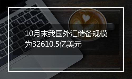 10月末我国外汇储备规模为32610.5亿美元