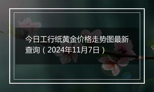 今日工行纸黄金价格走势图最新查询（2024年11月7日）