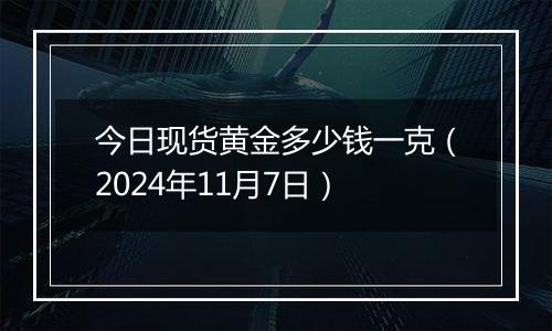 今日现货黄金多少钱一克（2024年11月7日）