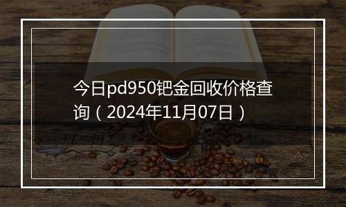 今日pd950钯金回收价格查询（2024年11月07日）