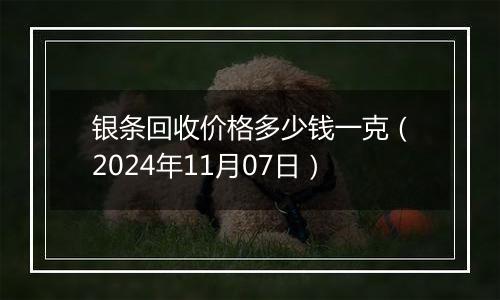 银条回收价格多少钱一克（2024年11月07日）