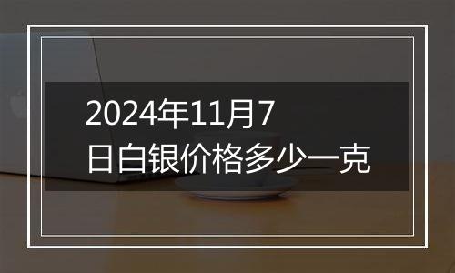 2024年11月7日白银价格多少一克