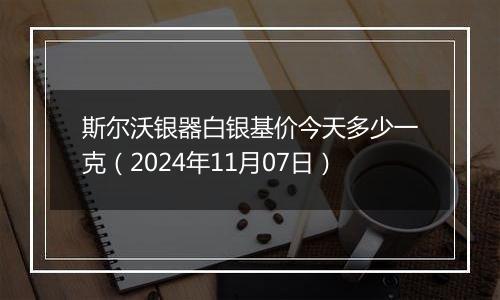 斯尔沃银器白银基价今天多少一克（2024年11月07日）