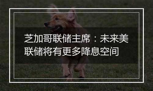 芝加哥联储主席：未来美联储将有更多降息空间