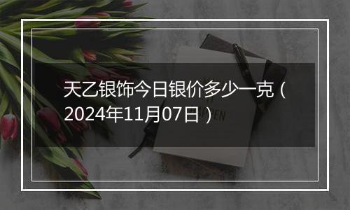 天乙银饰今日银价多少一克（2024年11月07日）