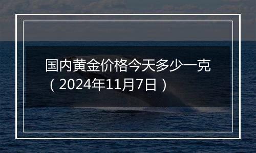 国内黄金价格今天多少一克（2024年11月7日）