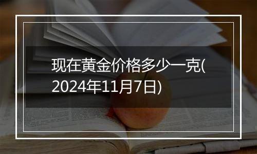 现在黄金价格多少一克(2024年11月7日)