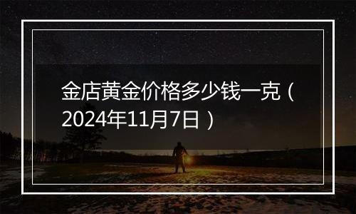 金店黄金价格多少钱一克（2024年11月7日）