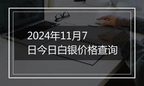 2024年11月7日今日白银价格查询