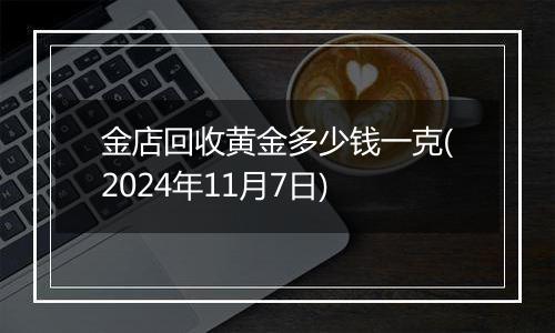 金店回收黄金多少钱一克(2024年11月7日)