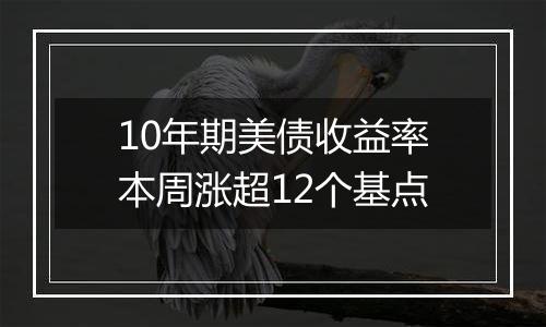 10年期美债收益率本周涨超12个基点