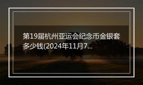 第19届杭州亚运会纪念币金银套多少钱(2024年11月7日)