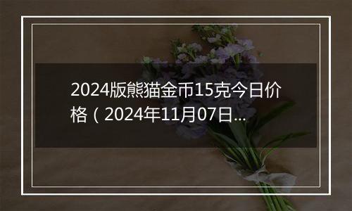 2024版熊猫金币15克今日价格（2024年11月07日）