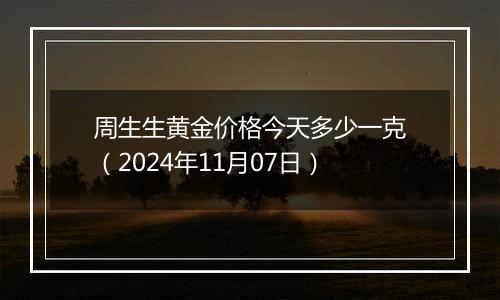 周生生黄金价格今天多少一克（2024年11月07日）