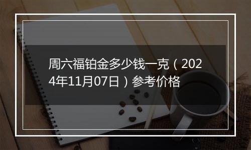 周六福铂金多少钱一克（2024年11月07日）参考价格