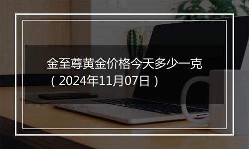 金至尊黄金价格今天多少一克（2024年11月07日）