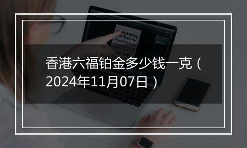 香港六福铂金多少钱一克（2024年11月07日）