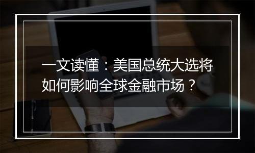 一文读懂：美国总统大选将如何影响全球金融市场？