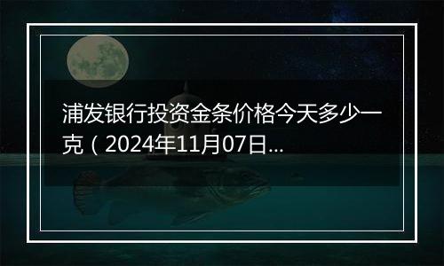 浦发银行投资金条价格今天多少一克（2024年11月07日）