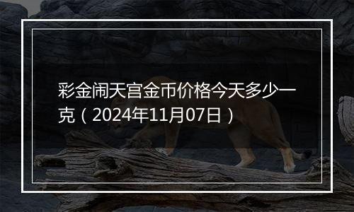 彩金闹天宫金币价格今天多少一克（2024年11月07日）