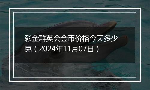 彩金群英会金币价格今天多少一克（2024年11月07日）