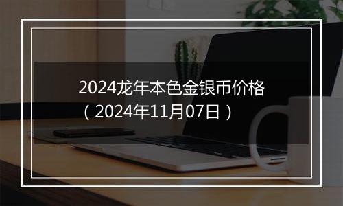 2024龙年本色金银币价格（2024年11月07日）