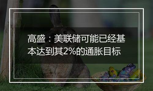 高盛：美联储可能已经基本达到其2%的通胀目标