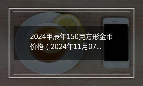 2024甲辰年150克方形金币价格（2024年11月07日）