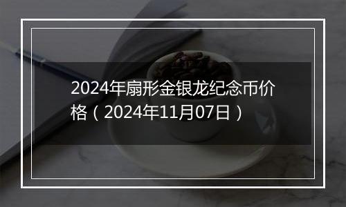 2024年扇形金银龙纪念币价格（2024年11月07日）