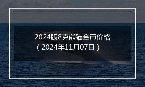 2024版8克熊猫金币价格（2024年11月07日）