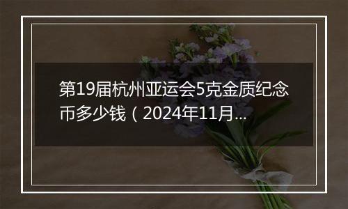 第19届杭州亚运会5克金质纪念币多少钱（2024年11月07日）