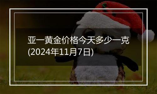 亚一黄金价格今天多少一克(2024年11月7日)