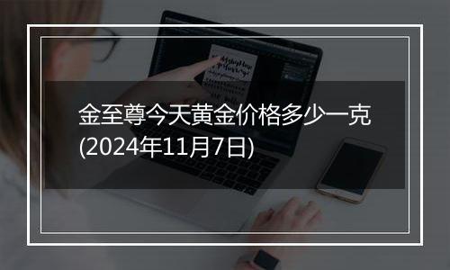 金至尊今天黄金价格多少一克(2024年11月7日)