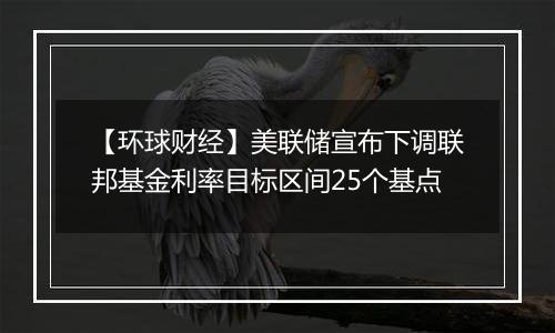 【环球财经】美联储宣布下调联邦基金利率目标区间25个基点