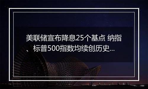 美联储宣布降息25个基点 纳指、标普500指数均续创历史收盘新高