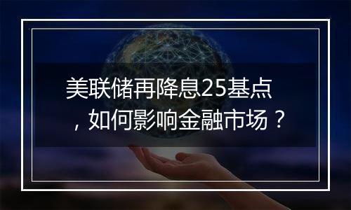 美联储再降息25基点，如何影响金融市场？