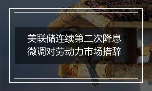 美联储连续第二次降息 微调对劳动力市场措辞