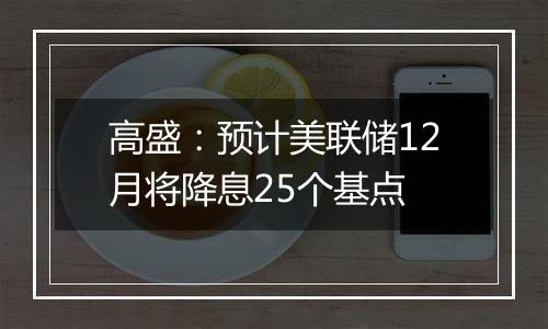 高盛：预计美联储12月将降息25个基点