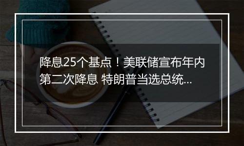 降息25个基点！美联储宣布年内第二次降息 特朗普当选总统或令美联储放慢降息步伐